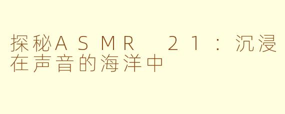探秘ASMR 21：沉浸在声音的海洋中