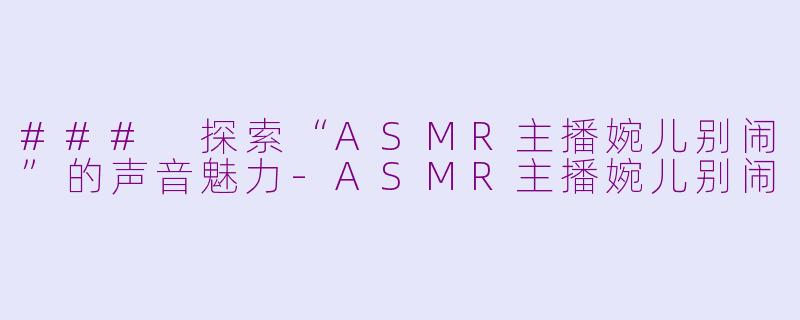 ### 探索“ASMR主播婉儿别闹”的声音魅力-ASMR主播婉儿别闹