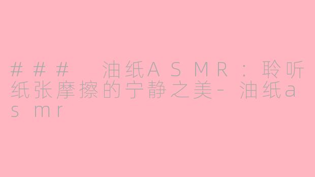 ### 油纸ASMR：聆听纸张摩擦的宁静之美-油纸asmr