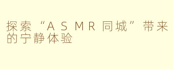探索“ASMR同城”带来的宁静体验