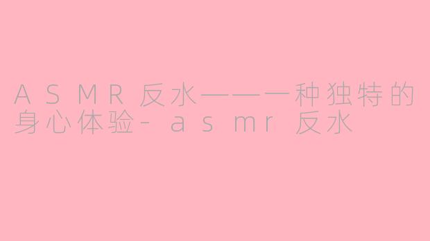 ASMR反水——一种独特的身心体验-asmr反水