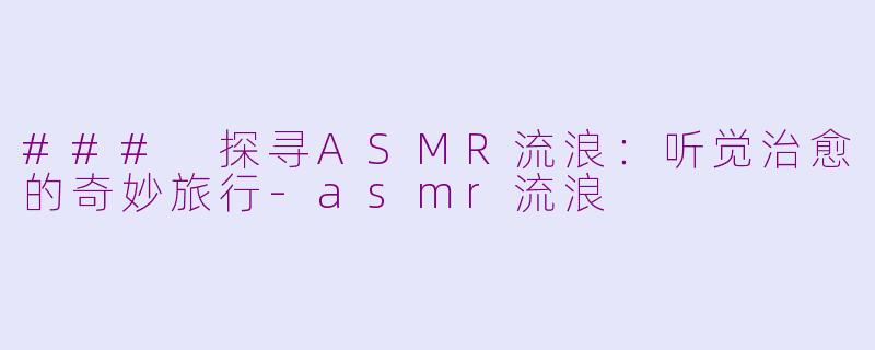 ### 探寻ASMR流浪：听觉治愈的奇妙旅行-asmr流浪