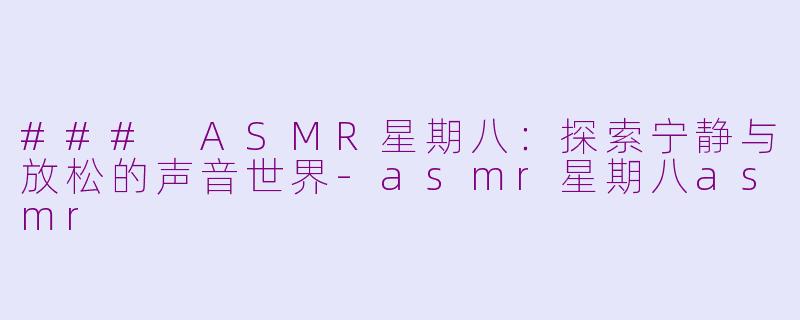 ### ASMR星期八：探索宁静与放松的声音世界-asmr星期八asmr