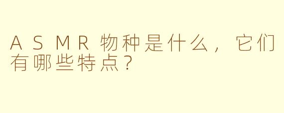 ASMR物种是什么，它们有哪些特点？