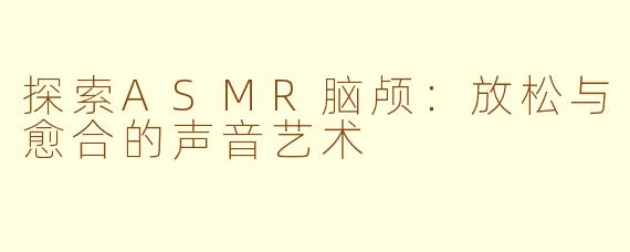 探索ASMR脑颅：放松与愈合的声音艺术