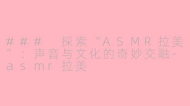 ### 探索“ASMR拉美”：声音与文化的奇妙交融-asmr拉美