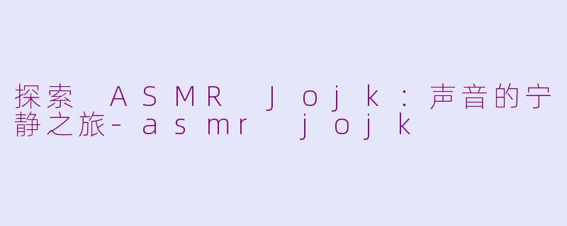 探索 ASMR Jojk：声音的宁静之旅-asmr jojk