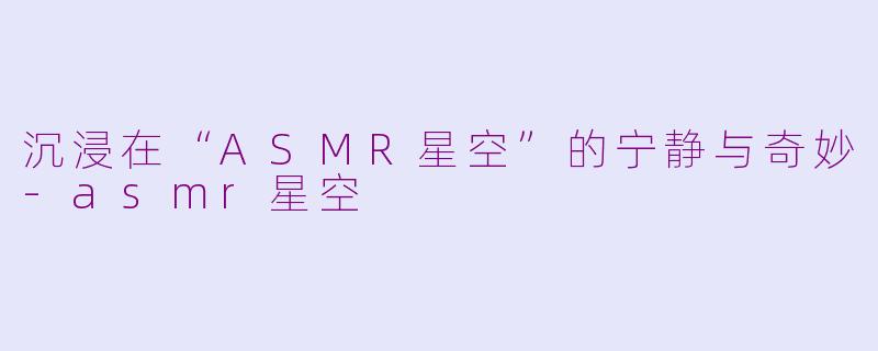 沉浸在“ASMR星空”的宁静与奇妙