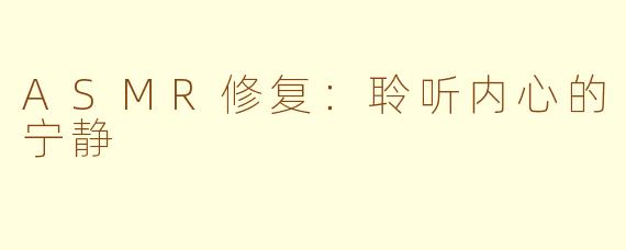 ASMR修复：聆听内心的宁静