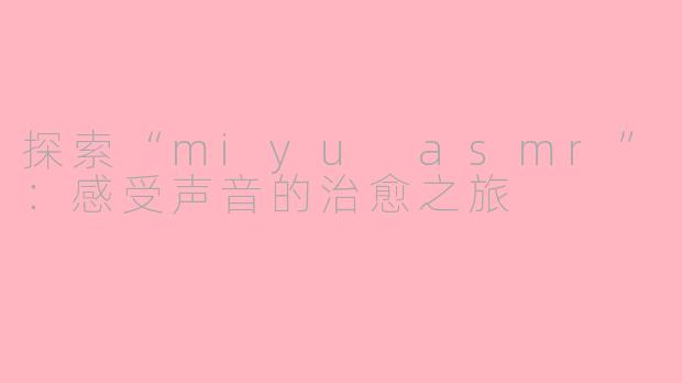 探索“miyu asmr”：感受声音的治愈之旅