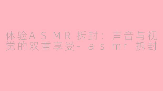 体验ASMR拆封：声音与视觉的双重享受-asmr拆封