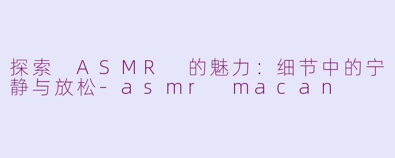 探索 ASMR 的魅力：细节中的宁静与放松-asmr macan