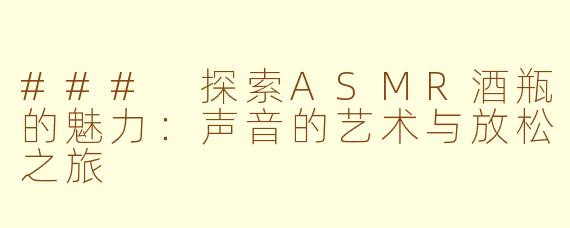 ### 探索ASMR酒瓶的魅力：声音的艺术与放松之旅
