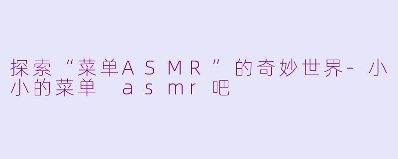 探索“菜单ASMR”的奇妙世界-小小的菜单 asmr吧