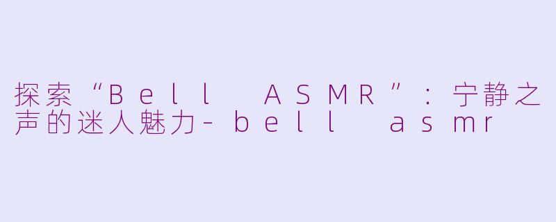探索“Bell ASMR”：宁静之声的迷人魅力-bell asmr