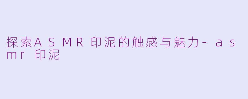探索ASMR印泥的触感与魅力-asmr印泥