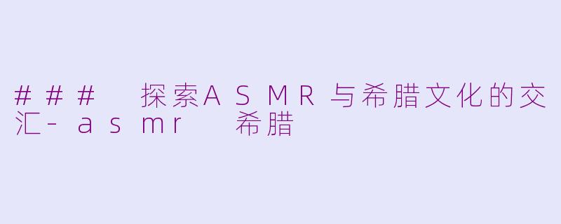 ### 探索ASMR与希腊文化的交汇-asmr 希腊