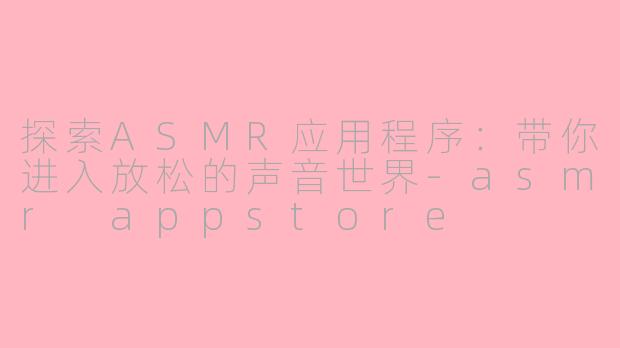 探索ASMR应用程序：带你进入放松的声音世界-asmr appstore