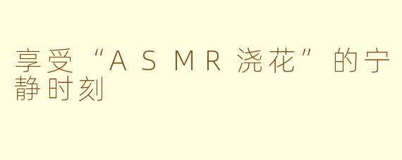享受“ASMR浇花”的宁静时刻