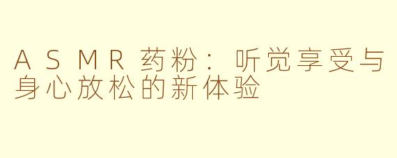 ASMR药粉：听觉享受与身心放松的新体验
