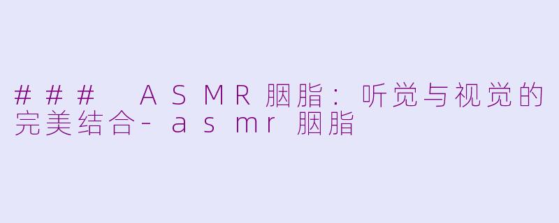 ### ASMR胭脂：听觉与视觉的完美结合-asmr胭脂