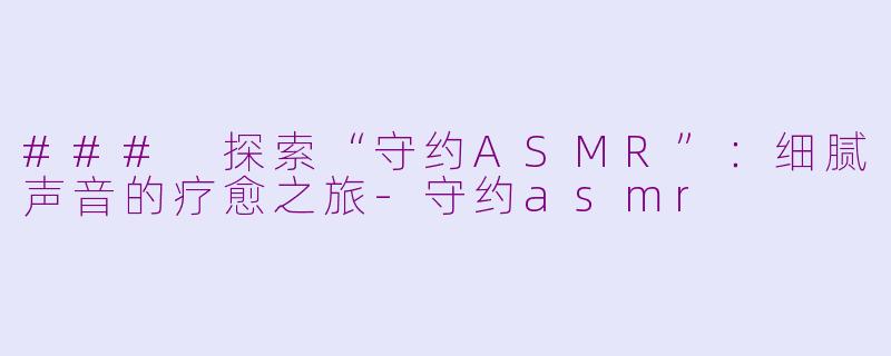 ### 探索“守约ASMR”：细腻声音的疗愈之旅-守约asmr