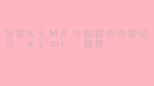 探索ASMR与蜘蛛的奇妙结合-asmr 蜘蛛