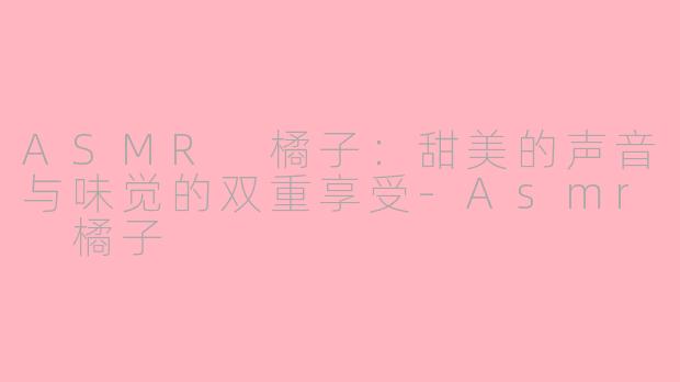 ASMR 橘子：甜美的声音与味觉的双重享受-Asmr 橘子