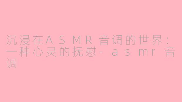 沉浸在ASMR音调的世界：一种心灵的抚慰-asmr音调