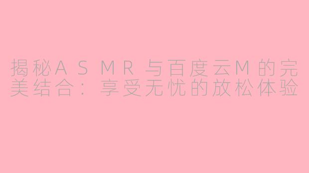 揭秘ASMR与百度云M的完美结合：享受无忧的放松体验