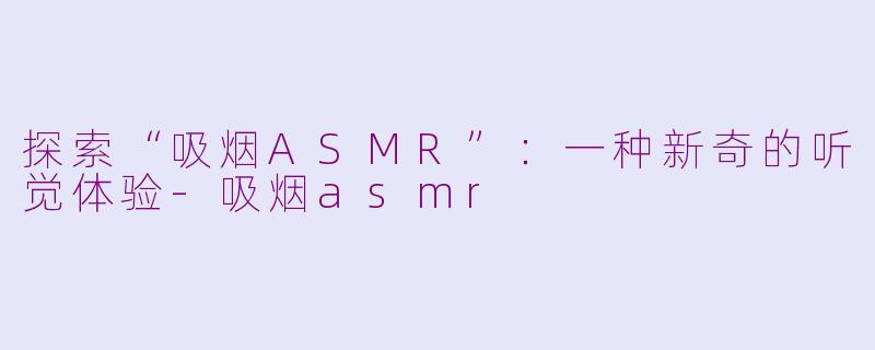 探索“吸烟ASMR”：一种新奇的听觉体验-吸烟asmr
