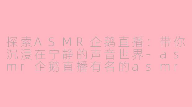 探索ASMR企鹅直播：带你沉浸在宁静的声音世界-asmr企鹅直播有名的asmr