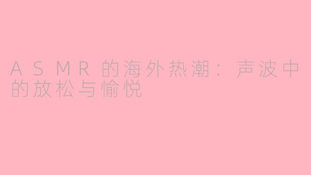 ASMR的海外热潮：声波中的放松与愉悦