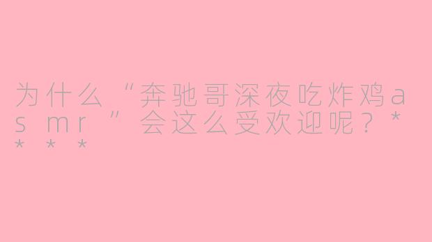 为什么“奔驰哥深夜吃炸鸡asmr”会这么受欢迎呢?****
