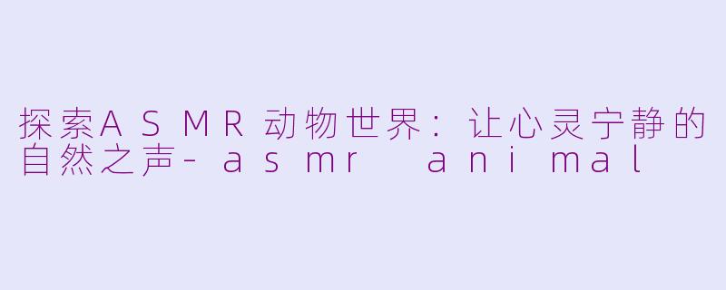 探索ASMR动物世界：让心灵宁静的自然之声-asmr animal