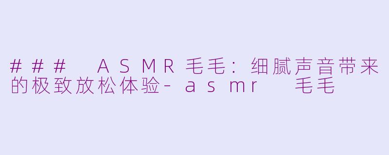 ### ASMR毛毛：细腻声音带来的极致放松体验-asmr 毛毛