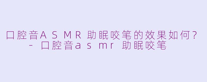 口腔音ASMR助眠咬笔的效果如何？  