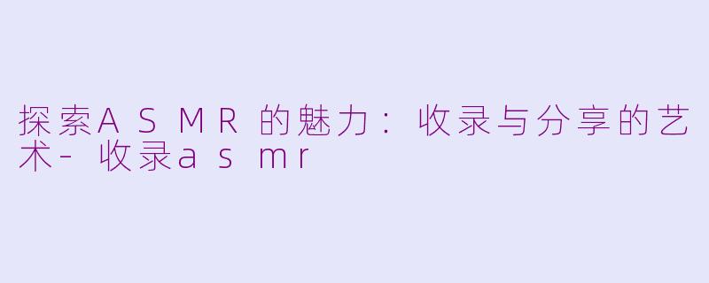 探索ASMR的魅力：收录与分享的艺术-收录asmr