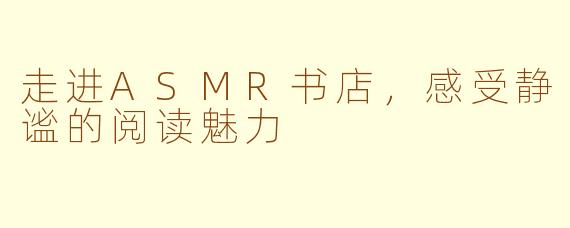 走进ASMR书店，感受静谧的阅读魅力