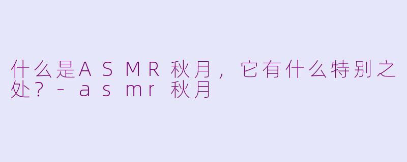 什么是ASMR秋月,它有什么特别之处?