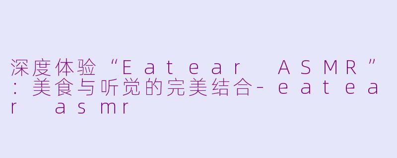 深度体验“Eatear ASMR”:美食与听觉的完美结合
