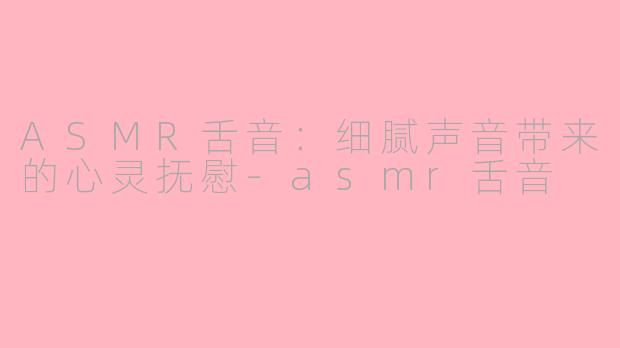 ASMR舌音：细腻声音带来的心灵抚慰-asmr舌音