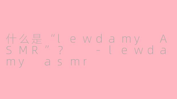 什么是“lewdamy ASMR”？  -lewdamy asmr