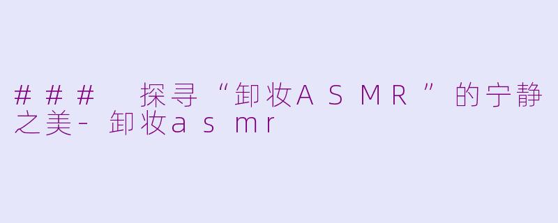 ### 探寻“卸妆ASMR”的宁静之美-卸妆asmr