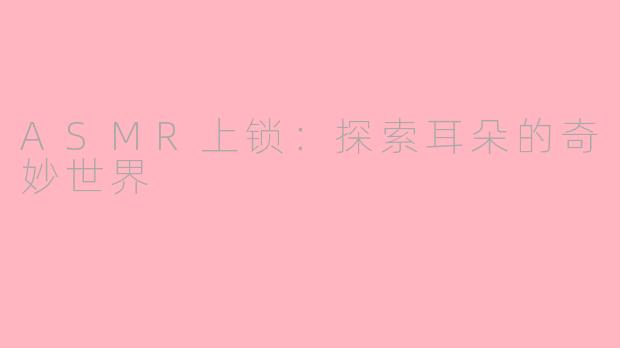 ASMR上锁：探索耳朵的奇妙世界