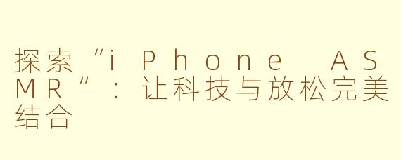 探索“iPhone ASMR”：让科技与放松完美结合
