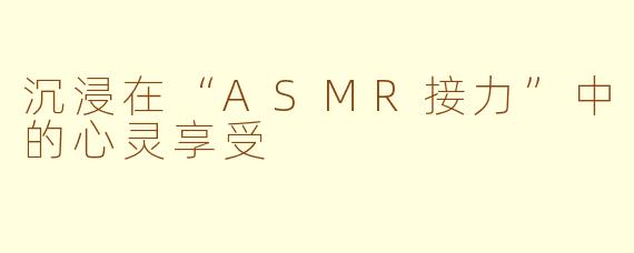 沉浸在“ASMR接力”中的心灵享受