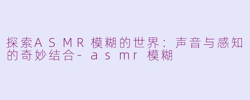 探索ASMR模糊的世界：声音与感知的奇妙结合-asmr模糊