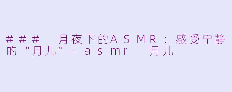 ### 月夜下的ASMR：感受宁静的“月儿”-asmr 月儿