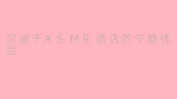 沉浸于ASMR酒店的宁静体验